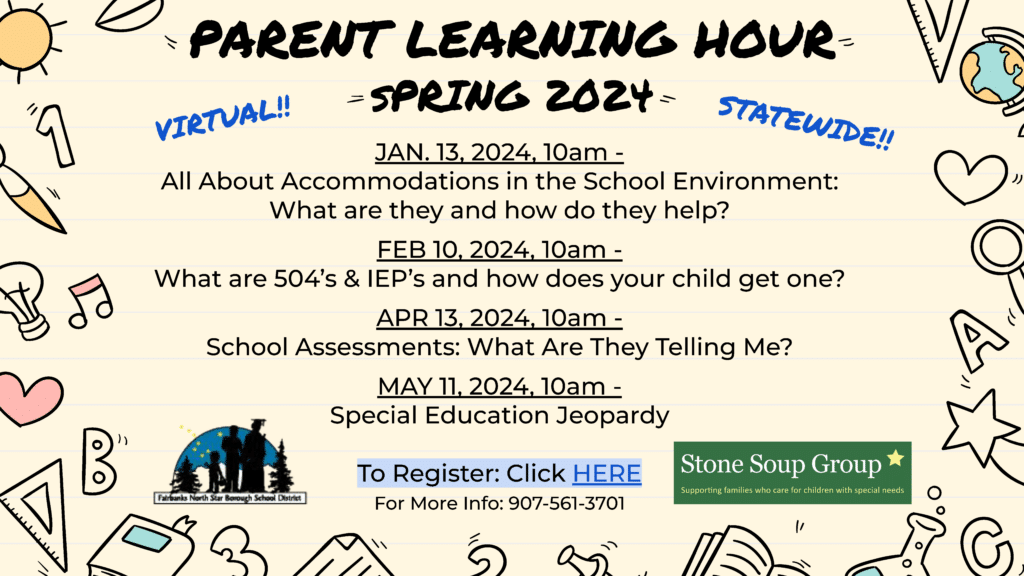 A poster that reads "Parent Learning Hour Spring 2024 Virtual! Statewide! Jan. 13, 2024, 10am - All About Accommodations in the School Environment: What are they and how do they help? Feb 10, 2024, 10am - What are 504's & IEP's and how does your child get one? Apr 13, 2024, 10am - School Assessments: What Are They Telling Me? May 11, 2024, 10am - Special Education Jeopardy To Register: Click Here For More Info: 907-561-3701"