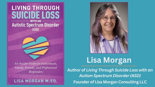 A poster that reads "Living Through Suicide Loss with an Autism Spectrum Disorder (ASD) An Insider Guide for Individuals, Family, Friends, and Professional Responders Lisa Morgan M.ED. Author of Living Through Suicide Loss with an Autism Spectrum Disorder (ASD) Founder of Lisa Morgan Consulting LLC"